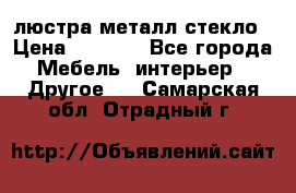 люстра металл стекло › Цена ­ 1 000 - Все города Мебель, интерьер » Другое   . Самарская обл.,Отрадный г.